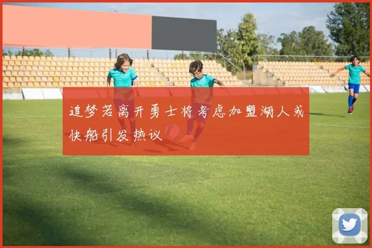 追梦若离开勇士将考虑加盟湖人或快船引发热议