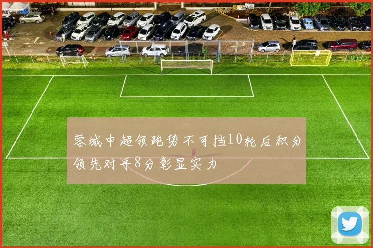 蓉城中超领跑势不可挡10轮后积分领先对手8分彰显实力