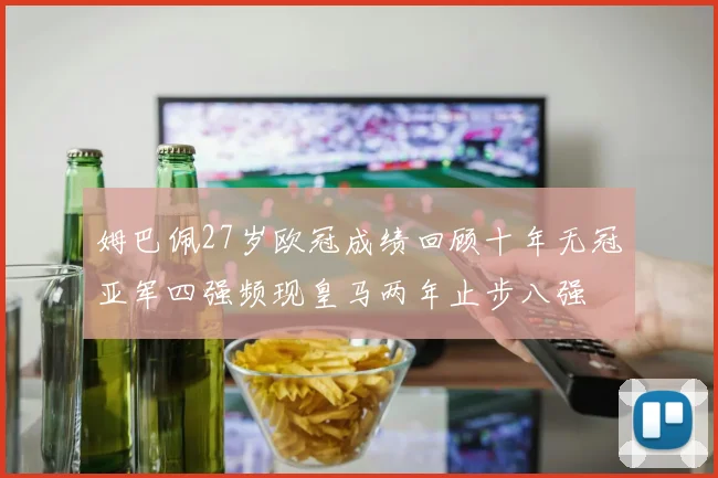 姆巴佩27岁欧冠成绩回顾十年无冠亚军四强频现皇马两年止步八强