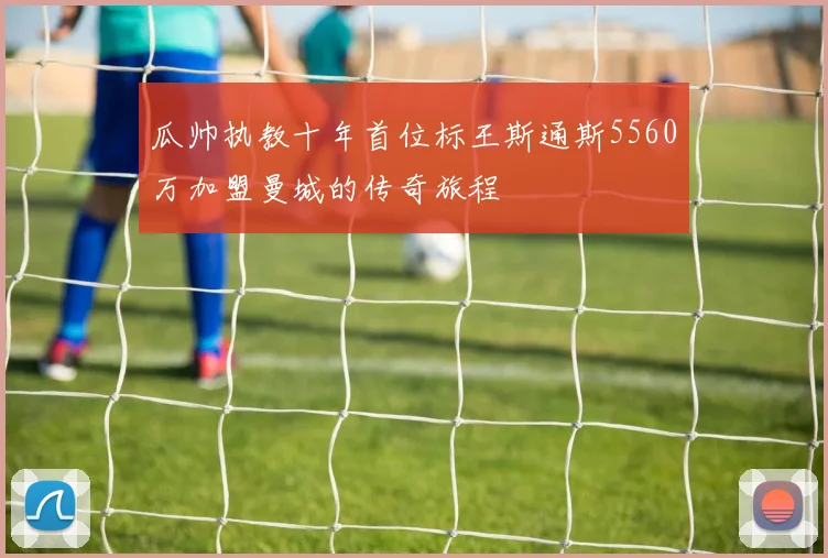瓜帅执教十年首位标王斯通斯5560万加盟曼城的传奇旅程