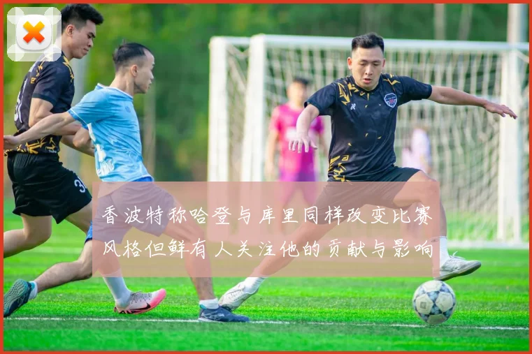 香波特称哈登与库里同样改变比赛风格但鲜有人关注他的贡献与影响