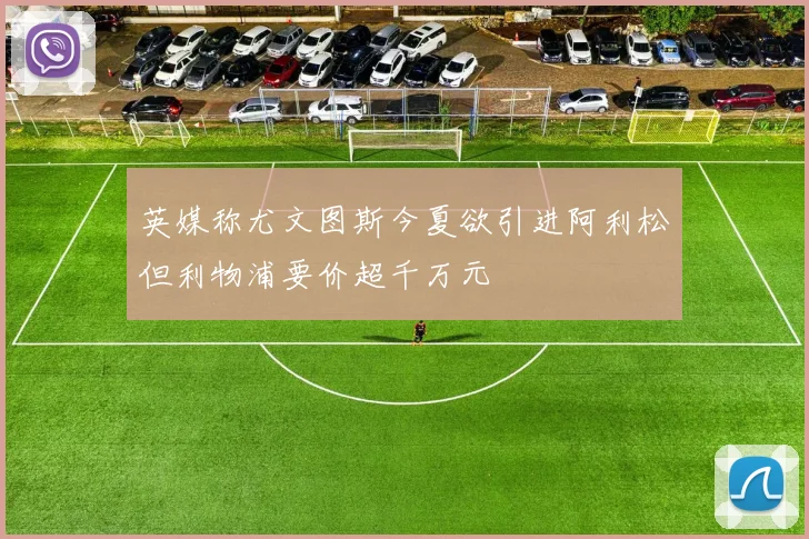 英媒称尤文图斯今夏欲引进阿利松但利物浦要价超千万元