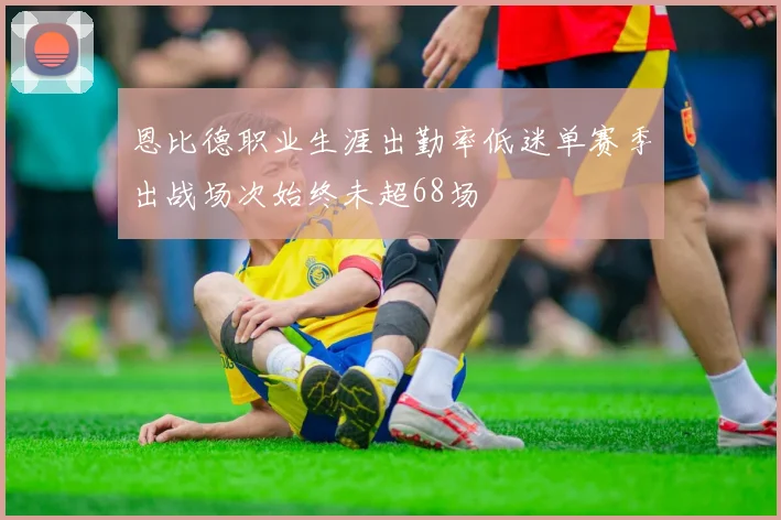 恩比德职业生涯出勤率低迷单赛季出战场次始终未超68场