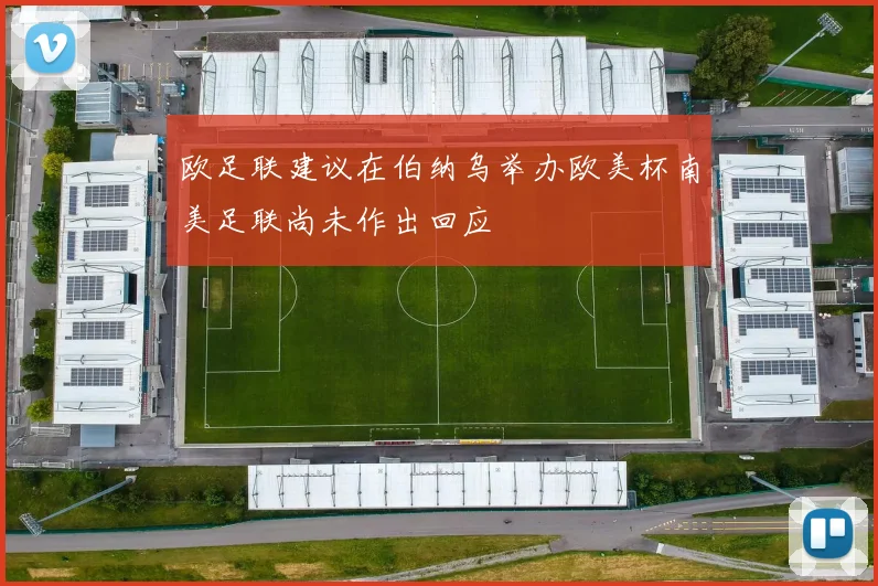 欧足联建议在伯纳乌举办欧美杯南美足联尚未作出回应