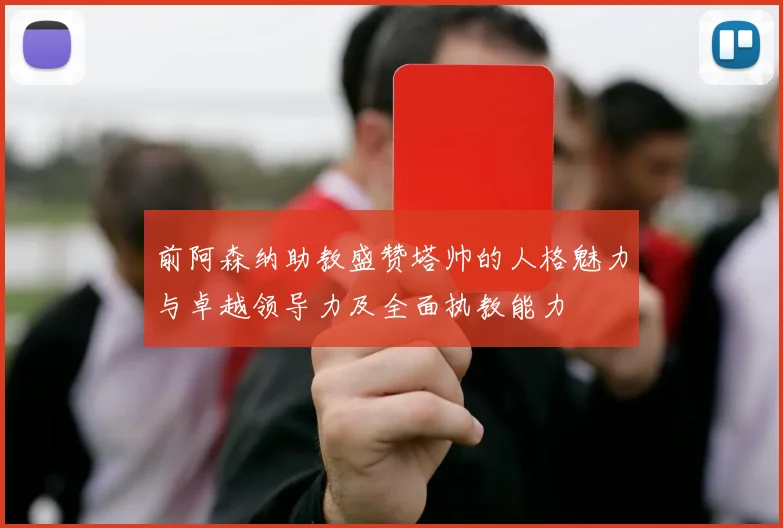 前阿森纳助教盛赞塔帅的人格魅力与卓越领导力及全面执教能力