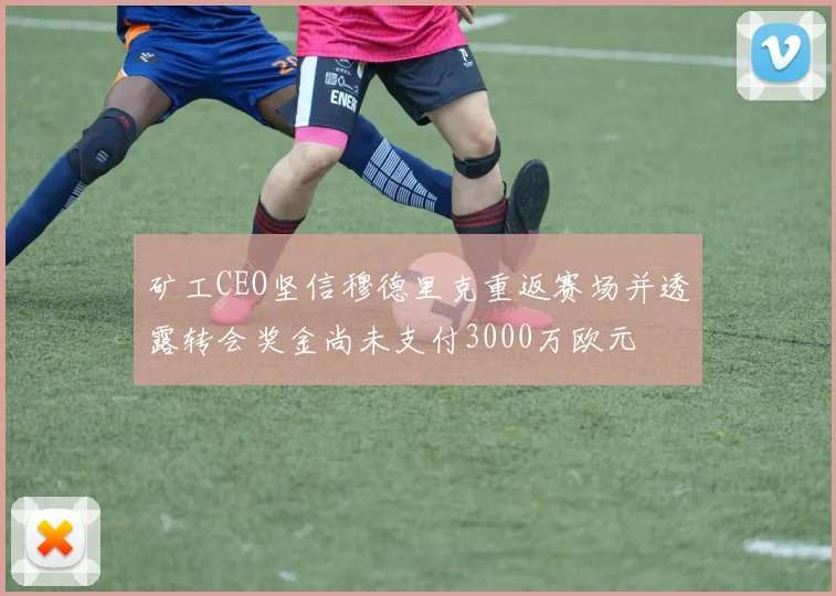 矿工CEO坚信穆德里克重返赛场并透露转会奖金尚未支付3000万欧元