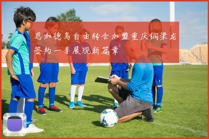 恩加德乌自由转会加盟重庆铜梁龙签约一季展现新篇章