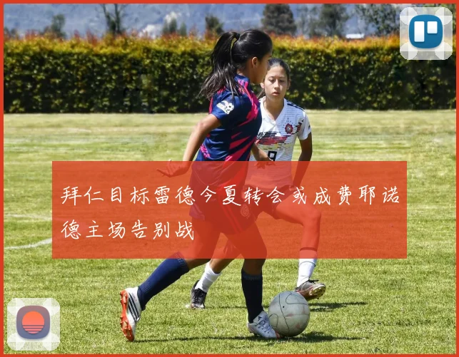 拜仁目标雷德今夏转会或成费耶诺德主场告别战