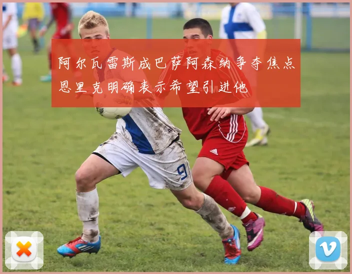 阿尔瓦雷斯成巴萨阿森纳争夺焦点恩里克明确表示希望引进他