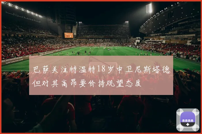 巴萨关注特温特18岁中卫尼斯塔德但对其高昂要价持观望态度