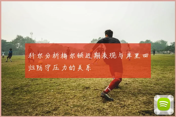 科尔分析梅尔顿近期表现与库里回归防守压力的关系