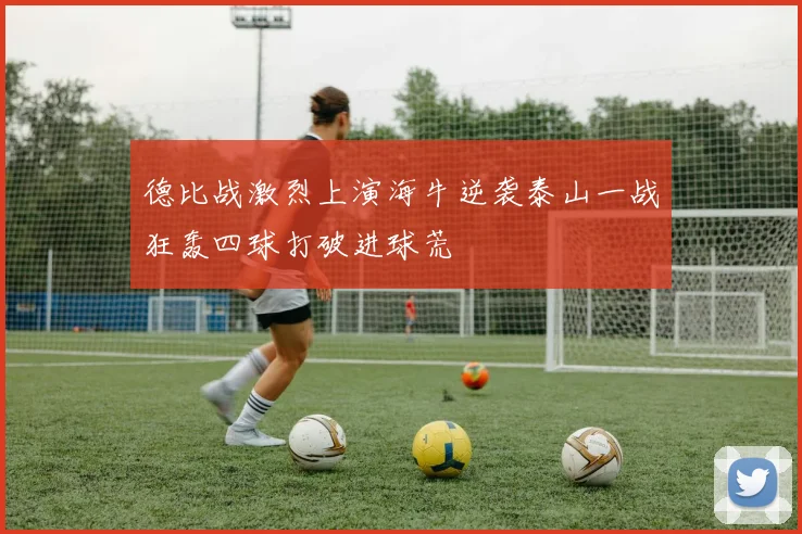 德比战激烈上演海牛逆袭泰山一战狂轰四球打破进球荒