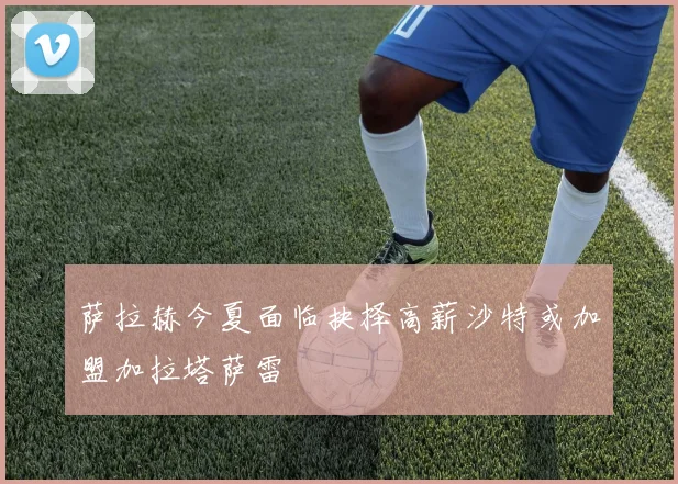 萨拉赫今夏面临抉择高薪沙特或加盟加拉塔萨雷