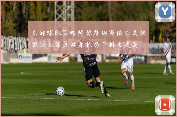 东部球队策略师称詹姆斯依旧是联盟顶尖球员健康状态下排名更高
