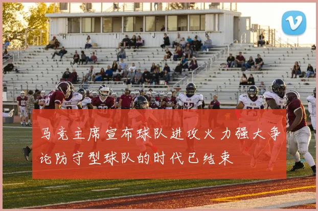 马竞主席宣布球队进攻火力强大争论防守型球队的时代已结束