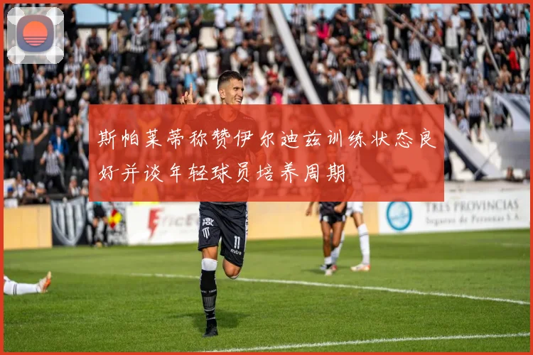 斯帕莱蒂称赞伊尔迪兹训练状态良好并谈年轻球员培养周期