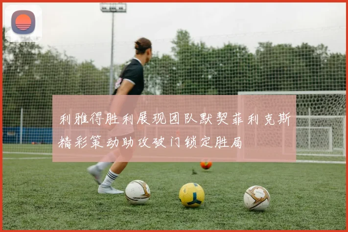 利雅得胜利展现团队默契菲利克斯精彩策动助攻破门锁定胜局