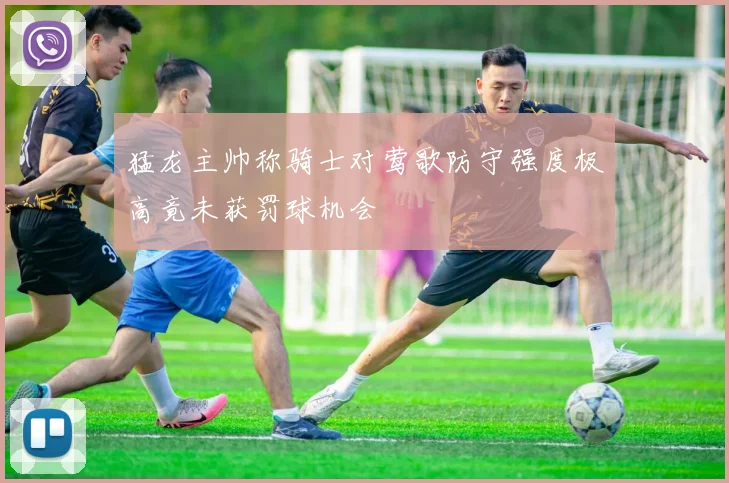 猛龙主帅称骑士对莺歌防守强度极高竟未获罚球机会