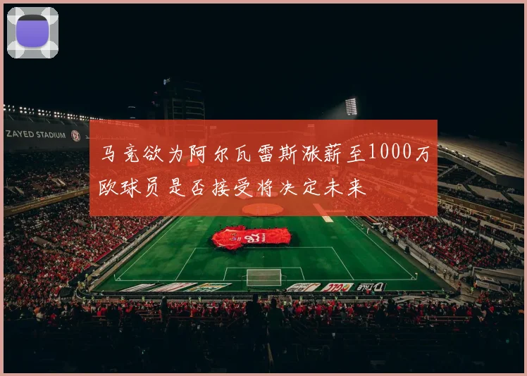 马竞欲为阿尔瓦雷斯涨薪至1000万欧球员是否接受将决定未来