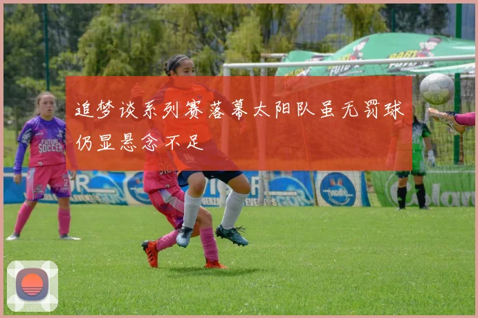 追梦谈系列赛落幕太阳队虽无罚球仍显悬念不足