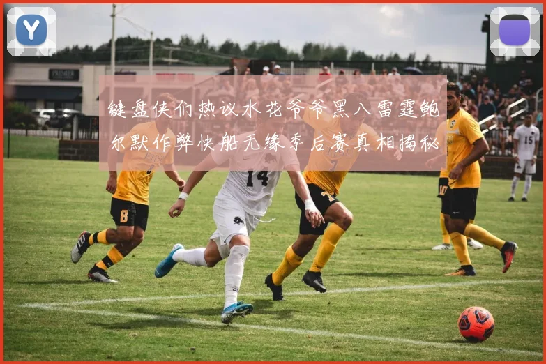 键盘侠们热议水花爷爷黑八雷霆鲍尔默作弊快船无缘季后赛真相揭秘