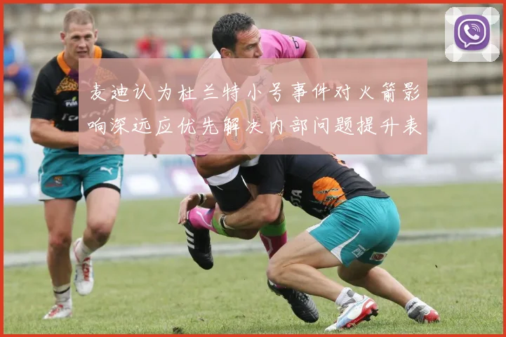麦迪认为杜兰特小号事件对火箭影响深远应优先解决内部问题提升表现