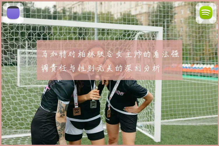 马加特对柏林联合女主帅的看法强调责任与性别无关的深刻分析