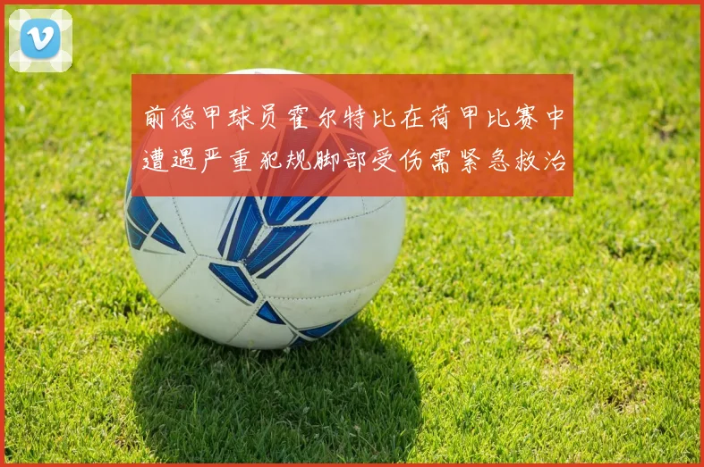 前德甲球员霍尔特比在荷甲比赛中遭遇严重犯规脚部受伤需紧急救治