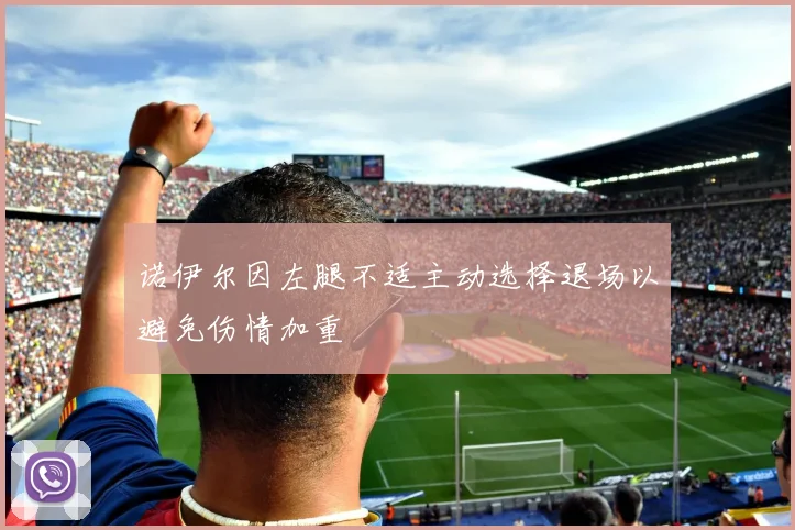 诺伊尔因左腿不适主动选择退场以避免伤情加重