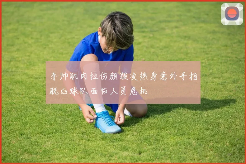 李帅肌肉拉伤颜骏凌热身意外手指脱臼球队面临人员危机