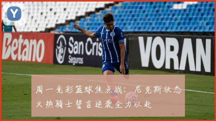 周一竞彩篮球焦点战：尼克斯状态火热骑士誓言逆袭全力以赴