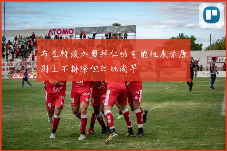 布兰特谈加盟拜仁的可能性表示原则上不排除但时机尚早