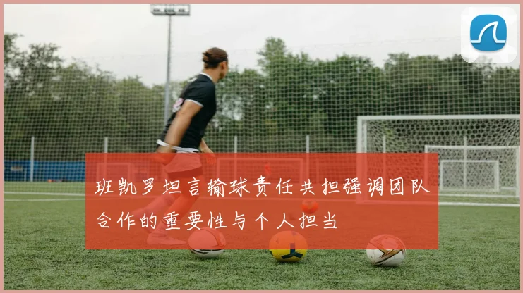 班凯罗坦言输球责任共担强调团队合作的重要性与个人担当