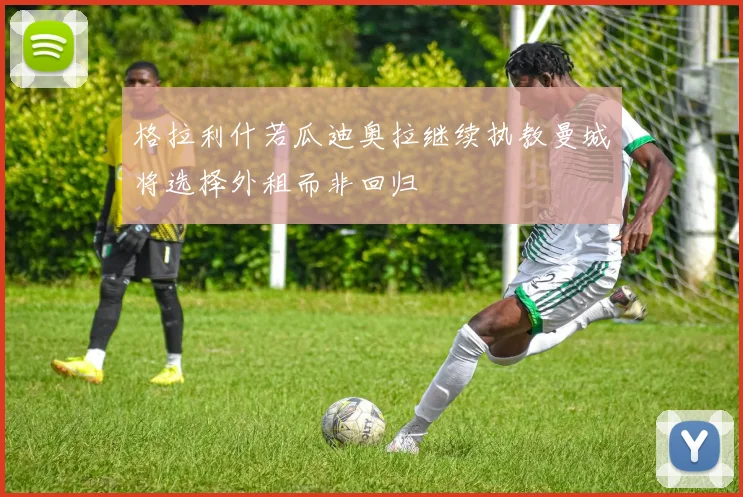 格拉利什若瓜迪奥拉继续执教曼城将选择外租而非回归
