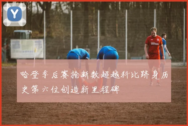 哈登季后赛抢断数超越科比跻身历史第六位创造新里程碑
