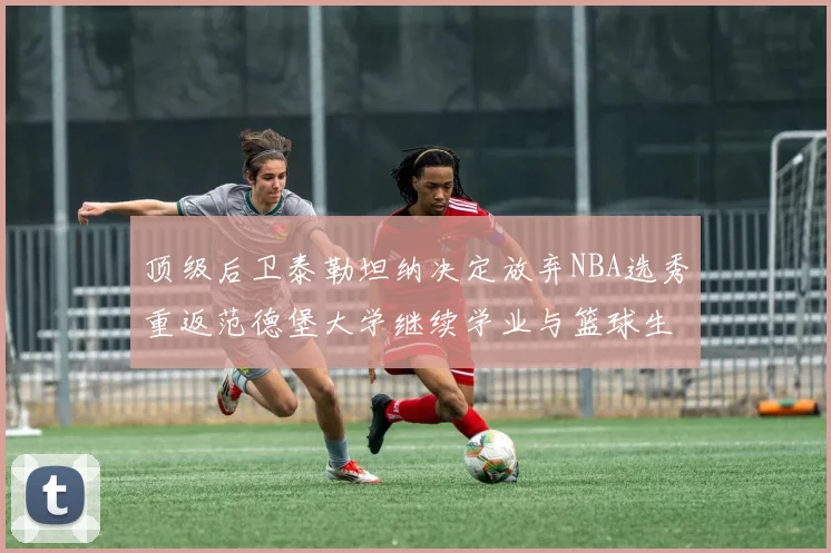 顶级后卫泰勒坦纳决定放弃NBA选秀重返范德堡大学继续学业与篮球生涯