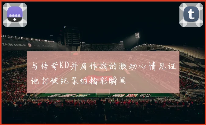 与传奇KD并肩作战的激动心情见证他打破纪录的精彩瞬间