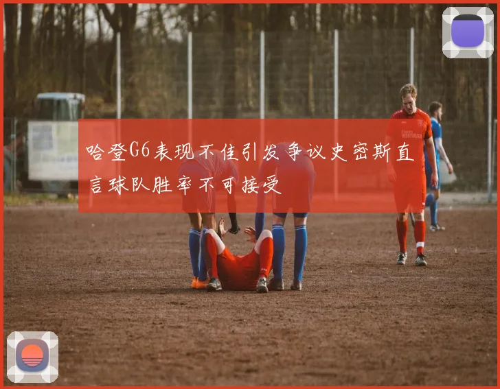 哈登G6表现不佳引发争议史密斯直言球队胜率不可接受