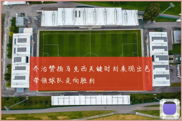 乔治赞扬马克西关键时刻表现出色带领球队走向胜利